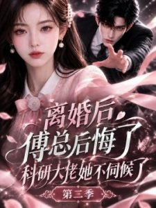 离婚后傅总后悔了科研大佬她不伺候了第二季