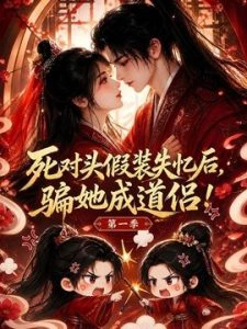 死对头假装失忆后骗她成道侣！第一季